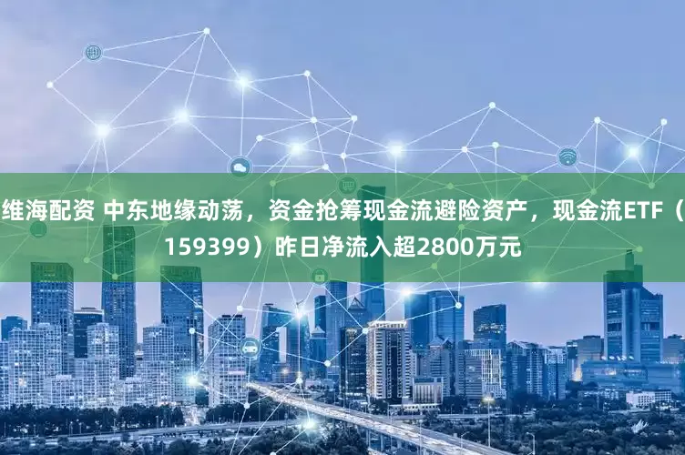 维海配资 中东地缘动荡，资金抢筹现金流避险资产，现金流ETF（159399）昨日净流入超2800万元