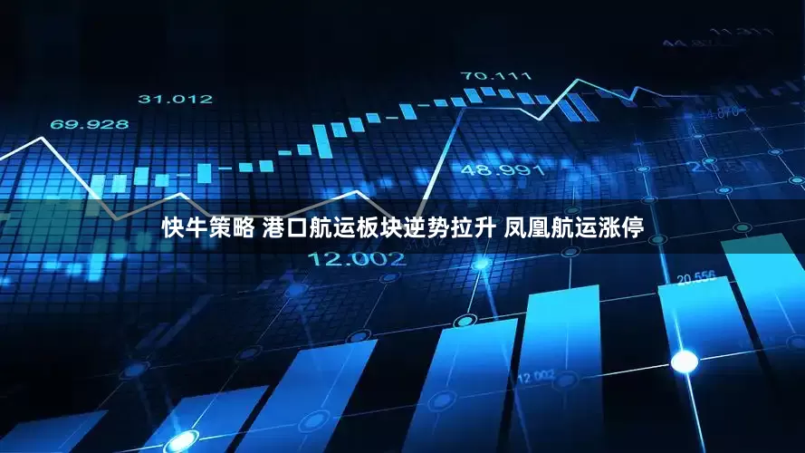 快牛策略 港口航运板块逆势拉升 凤凰航运涨停