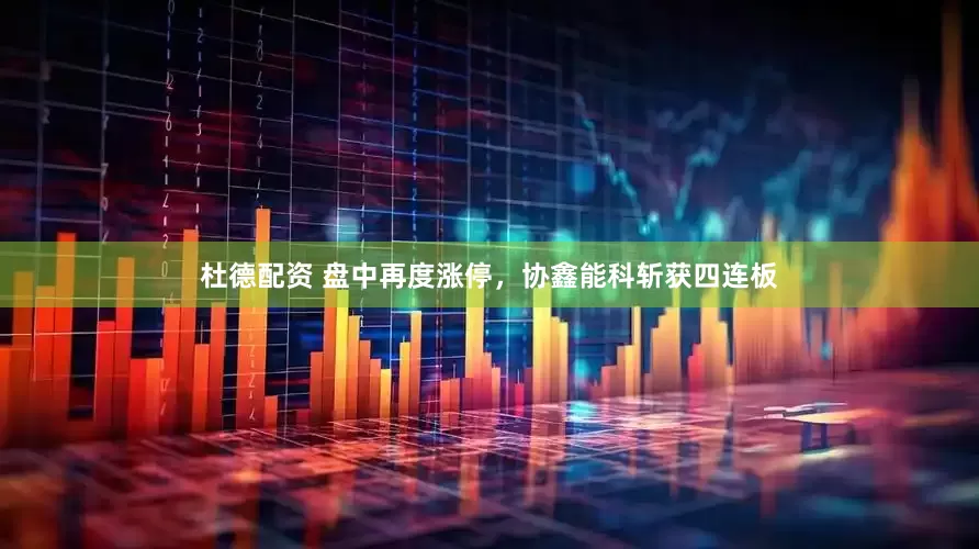 杜德配资 盘中再度涨停，协鑫能科斩获四连板