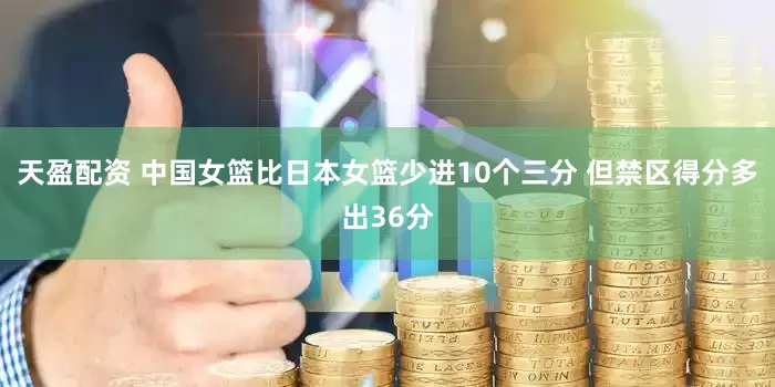 天盈配资 中国女篮比日本女篮少进10个三分 但禁区得分多出36分