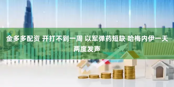 金多多配资 开打不到一周 以军弹药短缺 哈梅内伊一天两度发声