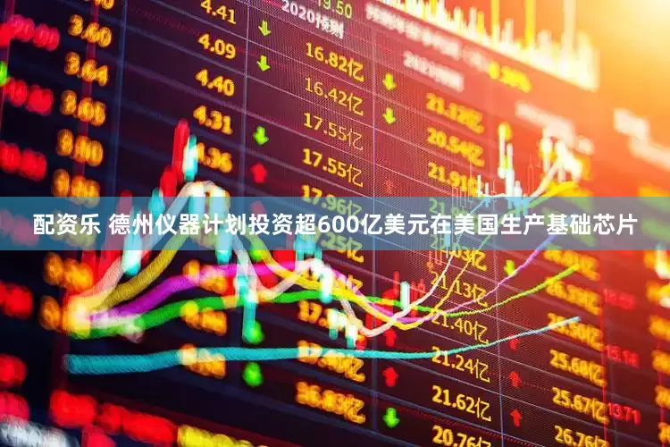 配资乐 德州仪器计划投资超600亿美元在美国生产基础芯片