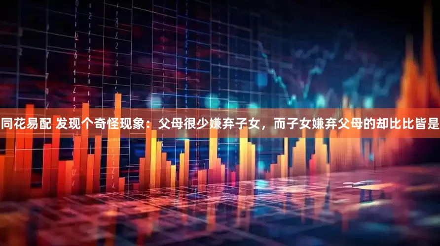 同花易配 发现个奇怪现象：父母很少嫌弃子女，而子女嫌弃父母的却比比皆是