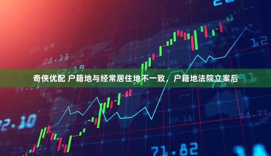 奇侠优配 户籍地与经常居住地不一致，户籍地法院立案后