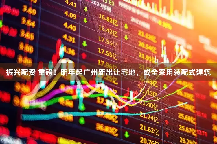 振兴配资 重磅！明年起广州新出让宅地，或全采用装配式建筑
