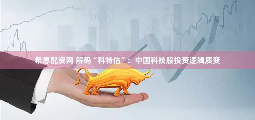 希恩配资网 解码“科特估”：中国科技股投资逻辑质变