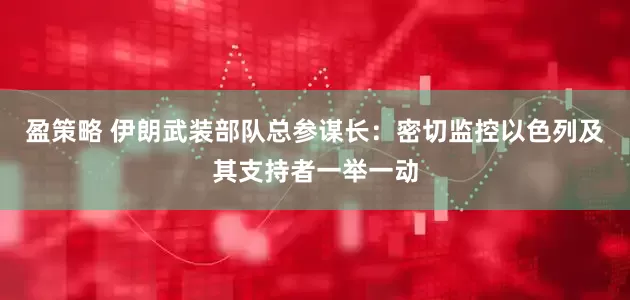 盈策略 伊朗武装部队总参谋长：密切监控以色列及其支持者一举一动