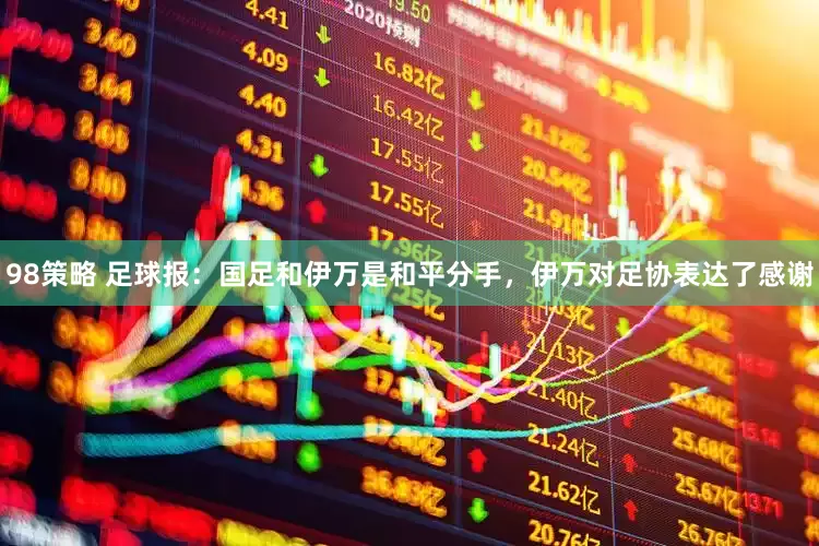 98策略 足球报：国足和伊万是和平分手，伊万对足协表达了感谢