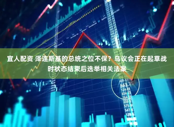 宜人配资 泽连斯基的总统之位不保？乌议会正在起草战时状态结束后选举相关法案