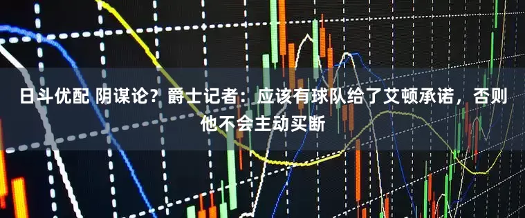 日斗优配 阴谋论？爵士记者：应该有球队给了艾顿承诺，否则他不会主动买断
