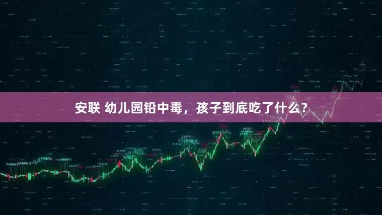 安联 幼儿园铅中毒，孩子到底吃了什么？