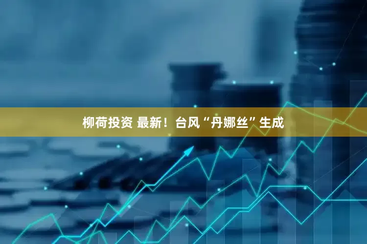柳荷投资 最新！台风“丹娜丝”生成