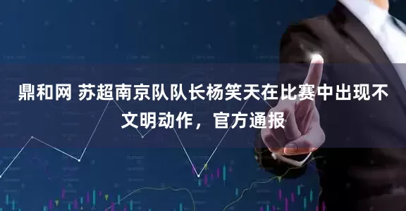 鼎和网 苏超南京队队长杨笑天在比赛中出现不文明动作，官方通报