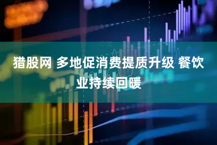 猎股网 多地促消费提质升级 餐饮业持续回暖