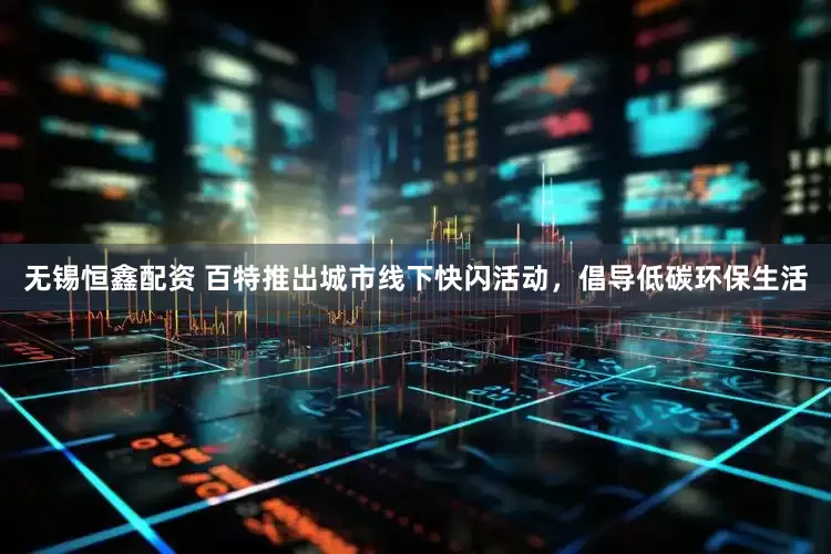 无锡恒鑫配资 百特推出城市线下快闪活动，倡导低碳环保生活