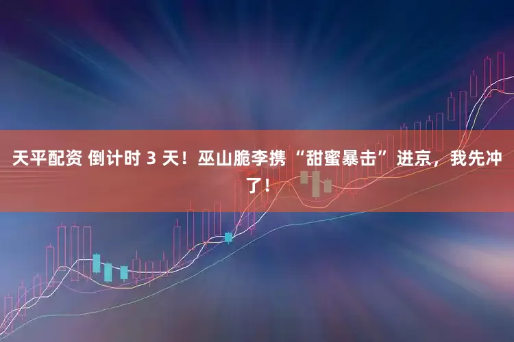 天平配资 倒计时 3 天！巫山脆李携 “甜蜜暴击” 进京，我先冲了！