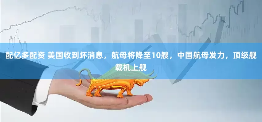 配亿多配资 美国收到坏消息，航母将降至10艘，中国航母发力，顶级舰载机上舰