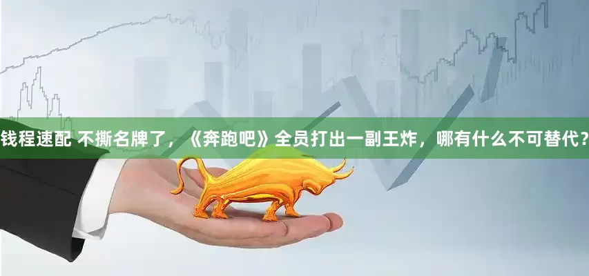 钱程速配 不撕名牌了，《奔跑吧》全员打出一副王炸，哪有什么不可替代？