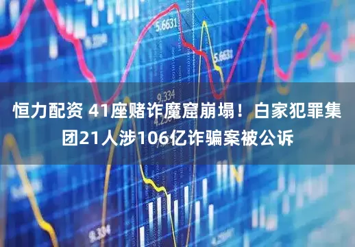 恒力配资 41座赌诈魔窟崩塌！白家犯罪集团21人涉106亿诈骗案被公诉