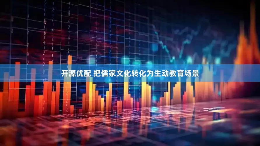 开源优配 把儒家文化转化为生动教育场景
