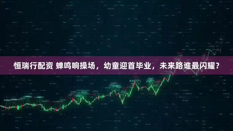 恒瑞行配资 蝉鸣响操场，幼童迎首毕业，未来路谁最闪耀？