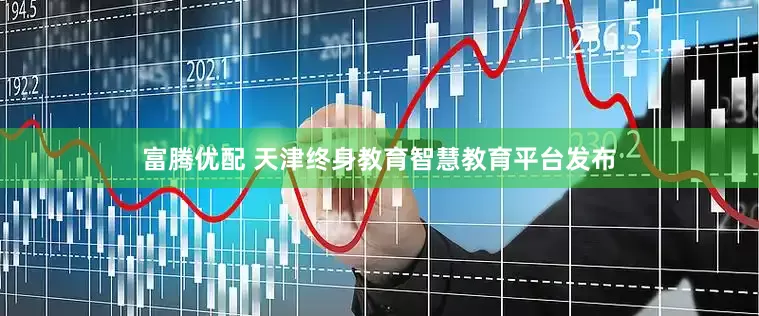富腾优配 天津终身教育智慧教育平台发布