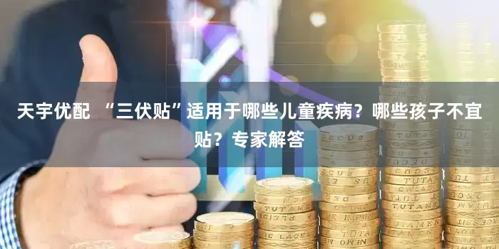 天宇优配  “三伏贴”适用于哪些儿童疾病？哪些孩子不宜贴？专家解答
