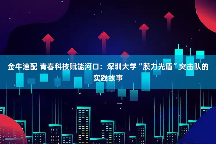 金牛速配 青春科技赋能河口：深圳大学“膜力光盾”突击队的实践故事