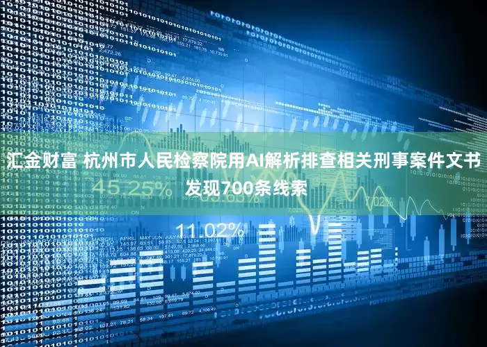 汇金财富 杭州市人民检察院用AI解析排查相关刑事案件文书 发现700条线索
