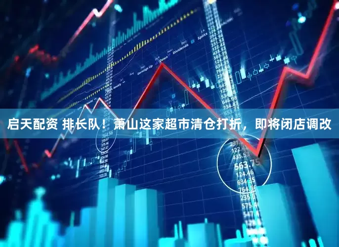启天配资 排长队！萧山这家超市清仓打折，即将闭店调改