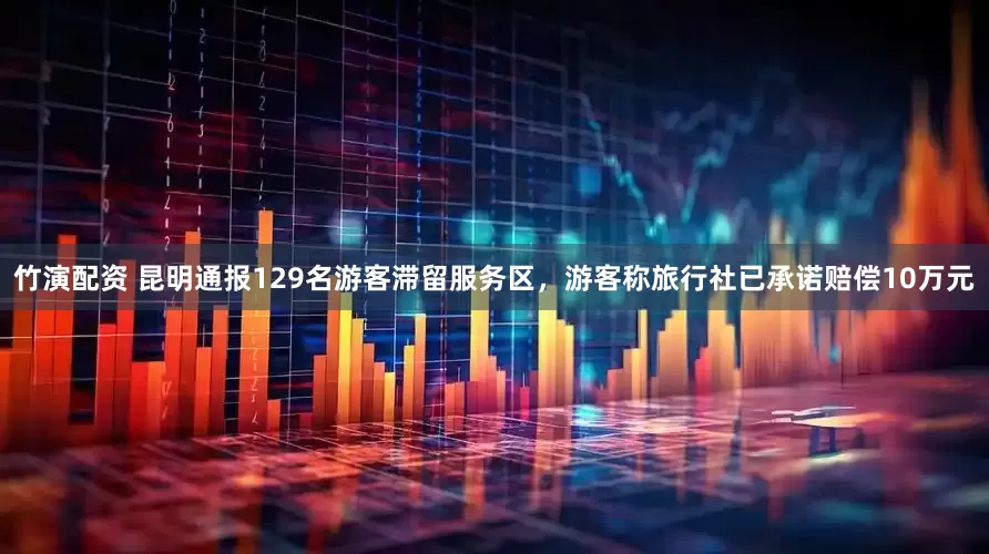 竹演配资 昆明通报129名游客滞留服务区，游客称旅行社已承诺赔偿10万元