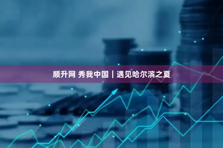 顺升网 秀我中国｜遇见哈尔滨之夏