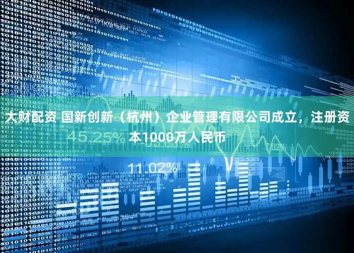 大财配资 国新创新（杭州）企业管理有限公司成立，注册资本1000万人民币