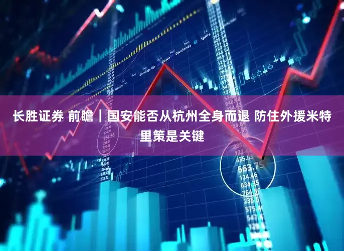 长胜证券 前瞻｜国安能否从杭州全身而退 防住外援米特里策是关键