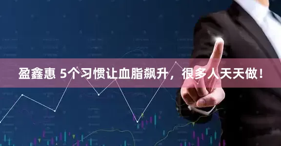盈鑫惠 5个习惯让血脂飙升，很多人天天做！