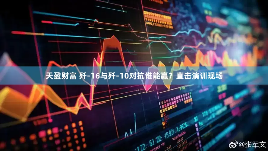 天盈财富 歼-16与歼-10对抗谁能赢？直击演训现场