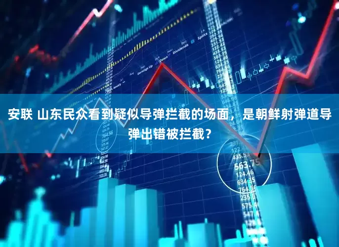 安联 山东民众看到疑似导弹拦截的场面，是朝鲜射弹道导弹出错被拦截？