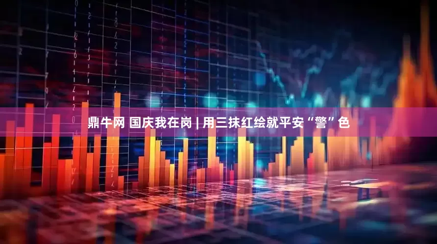 鼎牛网 国庆我在岗 | 用三抹红绘就平安“警”色