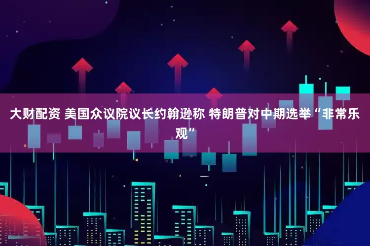 大财配资 美国众议院议长约翰逊称 特朗普对中期选举“非常乐观”