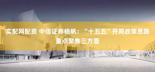 实配网配资 中信证券杨帆：“十五五”开局政策思路重点聚焦三方面