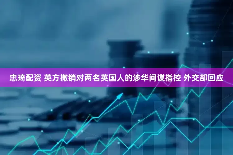 忠琦配资 英方撤销对两名英国人的涉华间谍指控 外交部回应