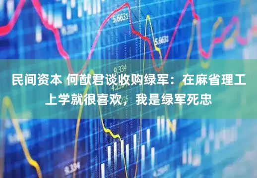 民间资本 何猷君谈收购绿军:在麻省理工上学就很喜欢,我是绿军死忠