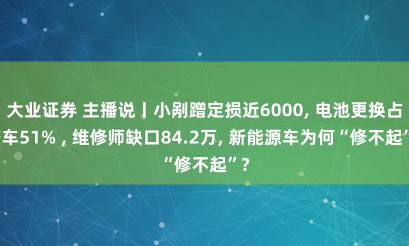 大业证券 主播说丨小剐蹭定损近6000, 电池更换占整车51% , 维修师缺口84.2万, 新能源车为何“修不起”?