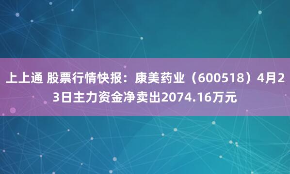 上上通 股票行情快报：康美药业（600518）4月23日主力资金净卖出2074.16万元