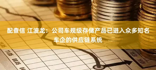 配查信 江波龙：公司车规级存储产品已进入众多知名车企的供应链系统