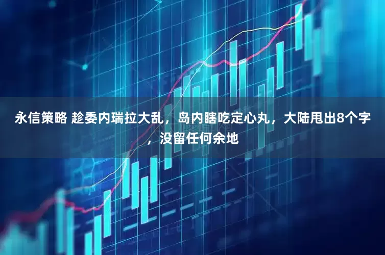 永信策略 趁委内瑞拉大乱，岛内瞎吃定心丸，大陆甩出8个字，没留任何余地