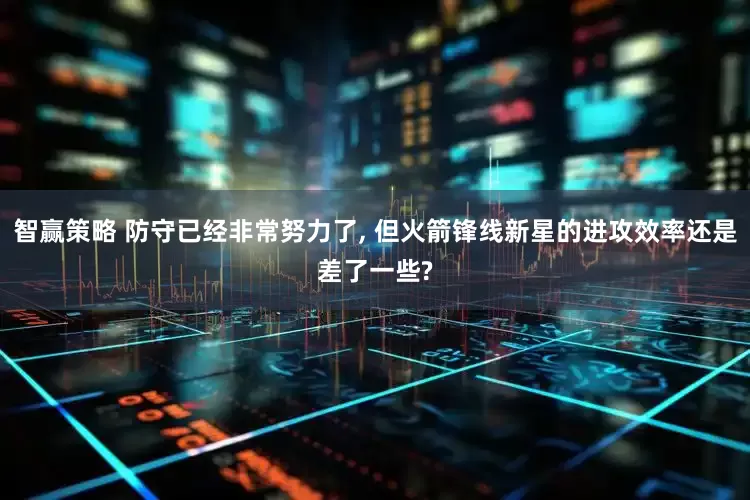 智赢策略 防守已经非常努力了, 但火箭锋线新星的进攻效率还是差了一些?