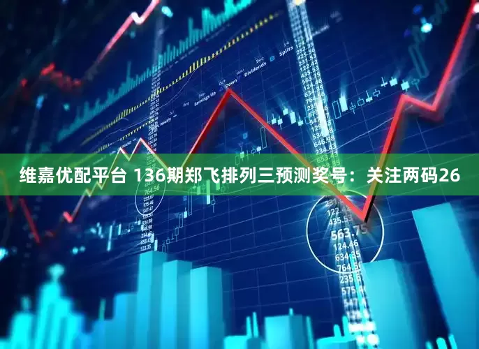 维嘉优配平台 136期郑飞排列三预测奖号:关注两码26