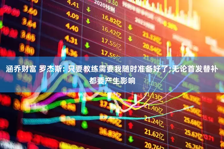 涵乔财富 罗杰斯: 只要教练需要我随时准备好了;无论首发替补都要产生影响