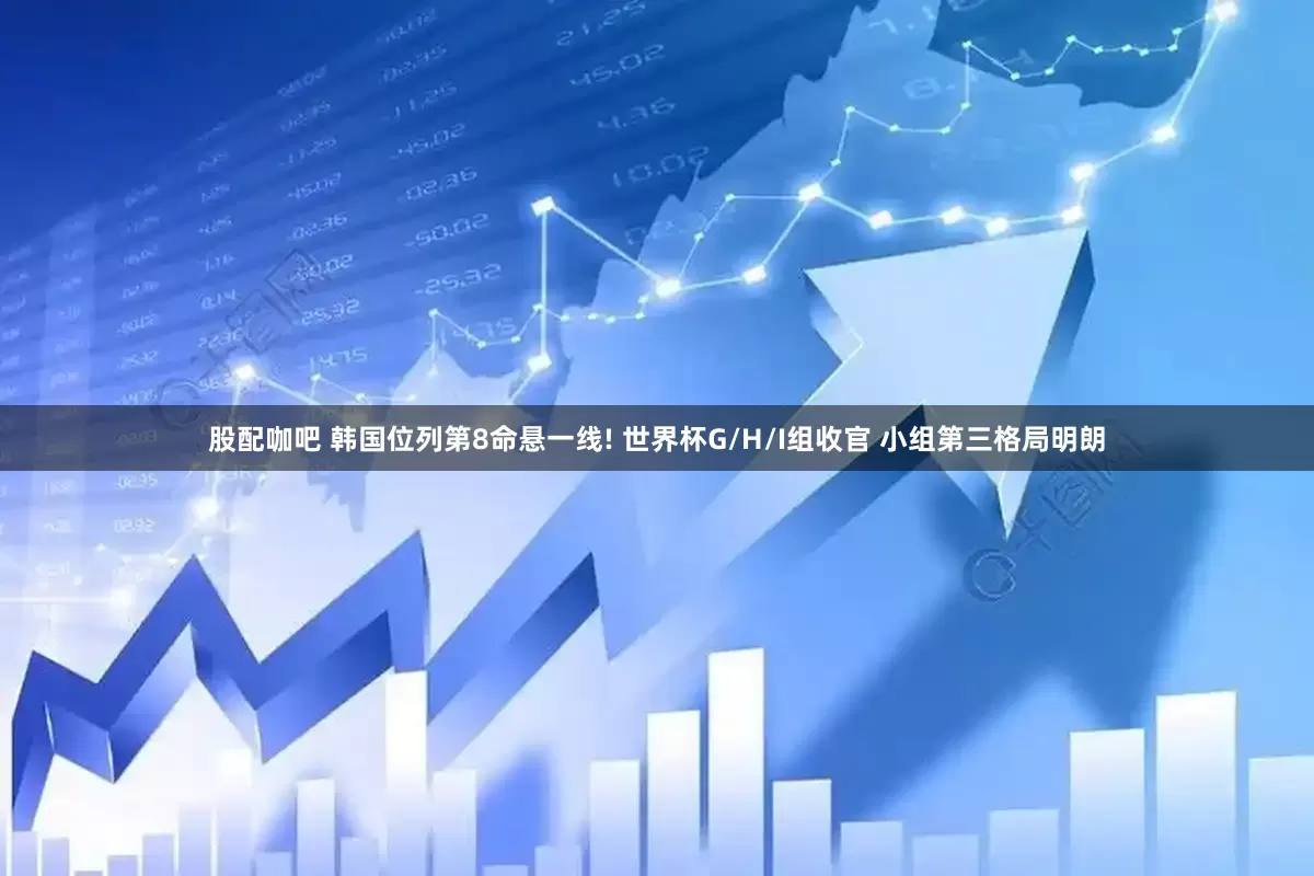 股配咖吧 韩国位列第8命悬一线! 世界杯G/H/I组收官 小组第三格局明朗